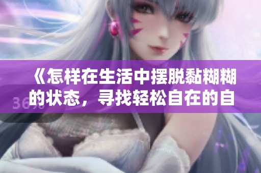 《怎样在生活中摆脱黏糊糊的状态，寻找轻松自在的自己》