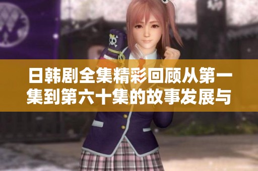 日韩剧全集精彩回顾从第一集到第六十集的故事发展与人物解析