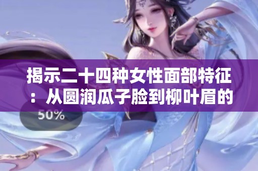 揭示二十四种女性面部特征：从圆润瓜子脸到柳叶眉的完美解析
