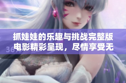 抓娃娃的乐趣与挑战完整版电影精彩呈现，尽情享受无穷乐趣