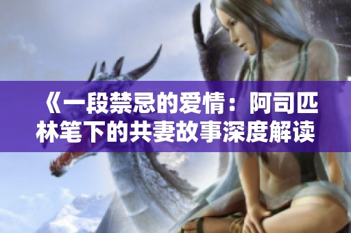 《一段禁忌的爱情：阿司匹林笔下的共妻故事深度解读与免费阅读》