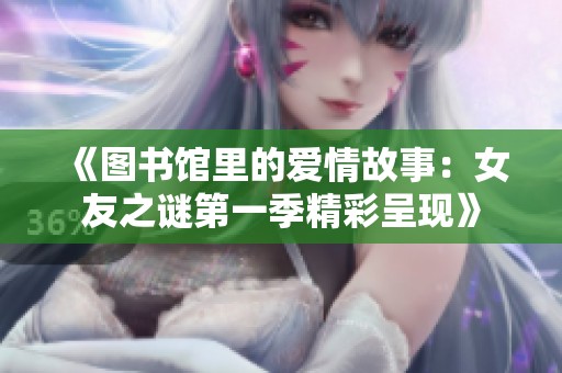 《图书馆里的爱情故事：女友之谜第一季精彩呈现》