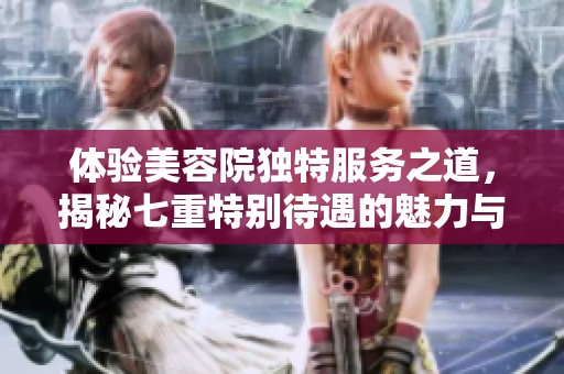 体验美容院独特服务之道，揭秘七重特别待遇的魅力与价值