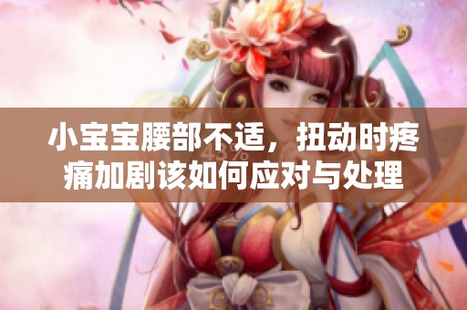 小宝宝腰部不适，扭动时疼痛加剧该如何应对与处理