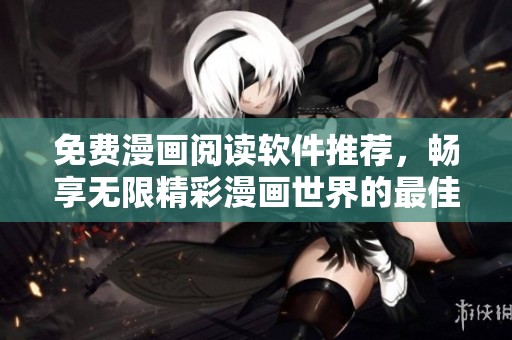 免费漫画阅读软件推荐，畅享无限精彩漫画世界的最佳选择