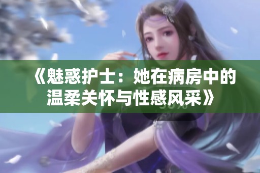 《魅惑护士：她在病房中的温柔关怀与性感风采》