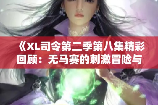 《XL司令第二季第八集精彩回顾：无马赛的刺激冒险与剧情发展》
