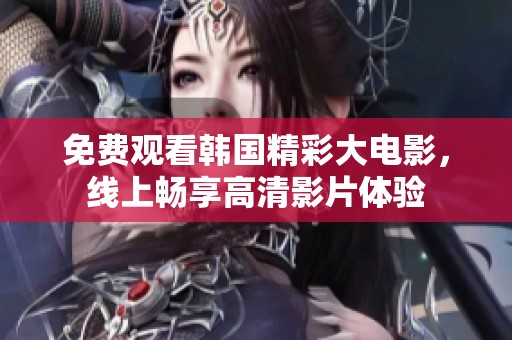 免费观看韩国精彩大电影，线上畅享高清影片体验