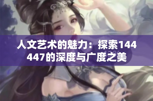 人文艺术的魅力：探索144447的深度与广度之美