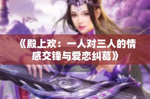 《殿上欢：一人对三人的情感交锋与爱恋纠葛》