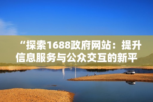 “探索1688政府网站：提升信息服务与公众交互的新平台”