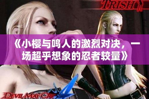 《小樱与鸣人的激烈对决，一场超乎想象的忍者较量》