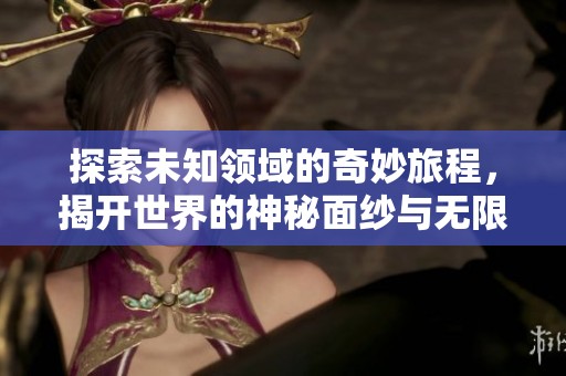 探索未知领域的奇妙旅程，揭开世界的神秘面纱与无限可能性