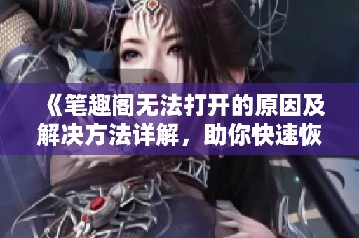 《笔趣阁无法打开的原因及解决方法详解，助你快速恢复阅读体验》