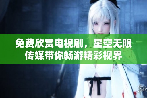 免费欣赏电视剧，星空无限传媒带你畅游精彩视界