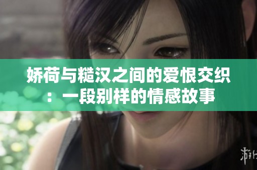 娇荷与糙汉之间的爱恨交织：一段别样的情感故事