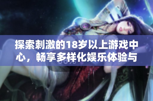 探索刺激的18岁以上游戏中心，畅享多样化娱乐体验与精彩社交活动