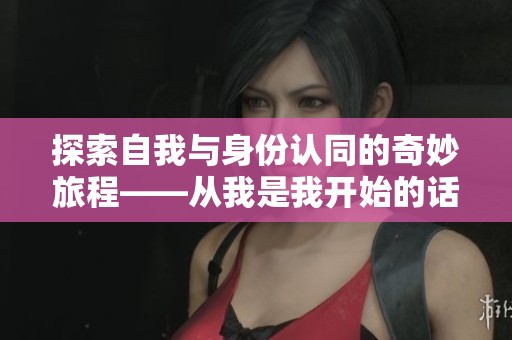 探索自我与身份认同的奇妙旅程——从我是我开始的话题