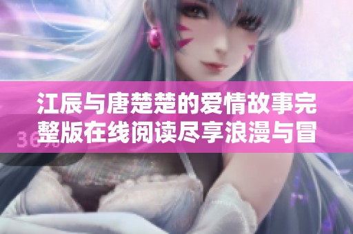 江辰与唐楚楚的爱情故事完整版在线阅读尽享浪漫与冒险