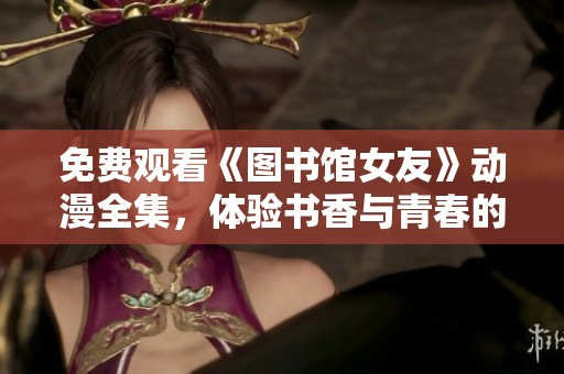 免费观看《图书馆女友》动漫全集，体验书香与青春的浪漫故事