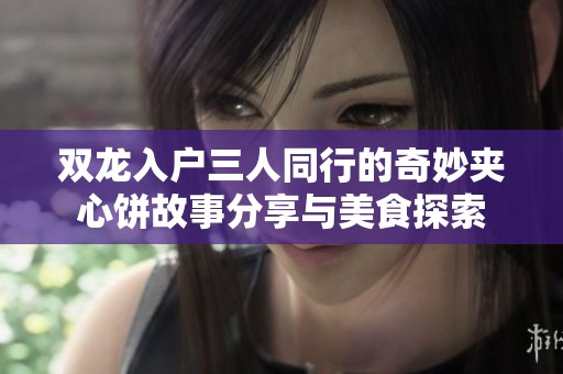 双龙入户三人同行的奇妙夹心饼故事分享与美食探索