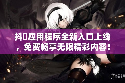 抖抈应用程序全新入口上线，免费畅享无限精彩内容！