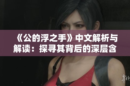 《公的浮之手》中文解析与解读：探寻其背后的深层含义与艺术价值