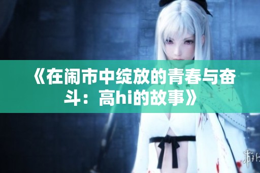《在闹市中绽放的青春与奋斗：高hi的故事》