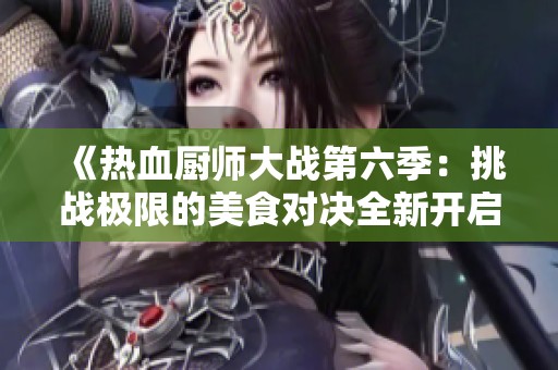 《热血厨师大战第六季：挑战极限的美食对决全新开启》