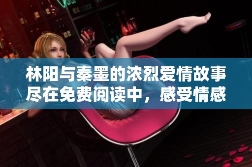 林阳与秦墨的浓烈爱情故事尽在免费阅读中，感受情感的波澜壮阔