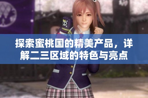 探索蜜桃国的精美产品，详解二三区域的特色与亮点