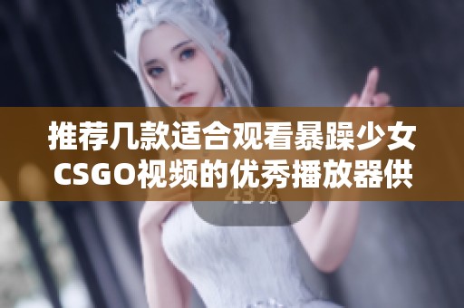 推荐几款适合观看暴躁少女CSGO视频的优秀播放器供你选择