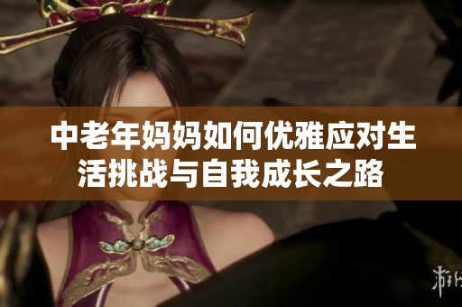 中老年妈妈如何优雅应对生活挑战与自我成长之路