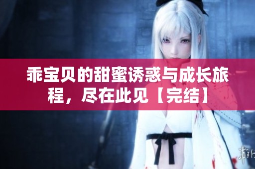 乖宝贝的甜蜜诱惑与成长旅程，尽在此见【完结】