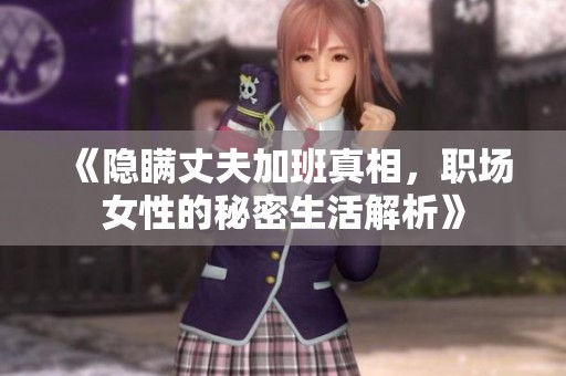 《隐瞒丈夫加班真相，职场女性的秘密生活解析》