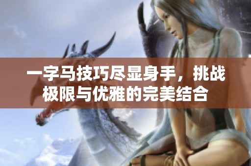 一字马技巧尽显身手，挑战极限与优雅的完美结合