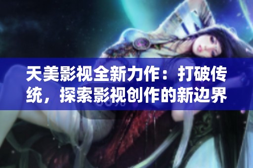 天美影视全新力作：打破传统，探索影视创作的新边界与可能性