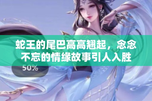 蛇王的尾巴高高翘起，念念不忘的情缘故事引人入胜