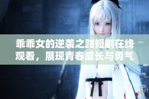 乖乖女的逆袭之路短剧在线观看，展现青春成长与勇气故事