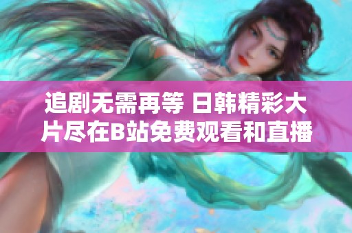 追剧无需再等 日韩精彩大片尽在B站免费观看和直播中