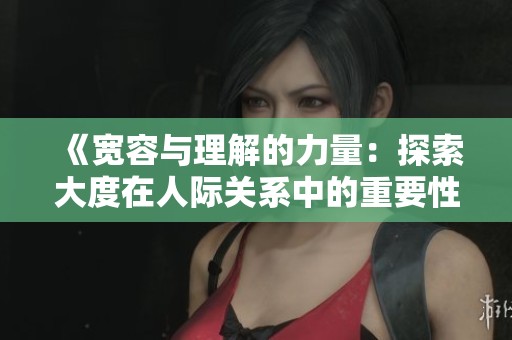《宽容与理解的力量：探索大度在人际关系中的重要性》
