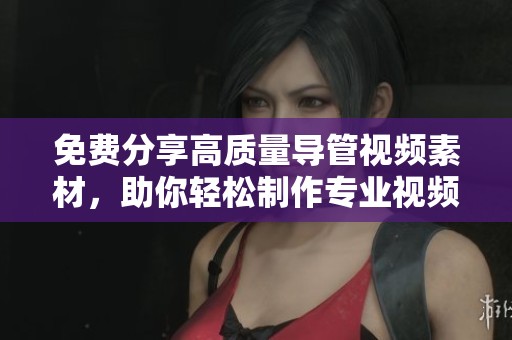 免费分享高质量导管视频素材，助你轻松制作专业视频内容