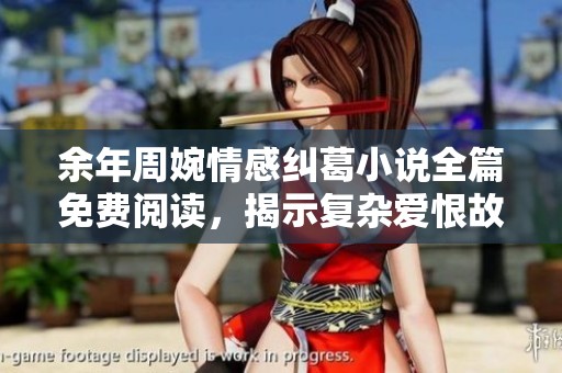 余年周婉情感纠葛小说全篇免费阅读，揭示复杂爱恨故事情节