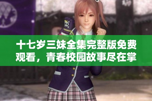 十七岁三妹全集完整版免费观看，青春校园故事尽在掌握之中