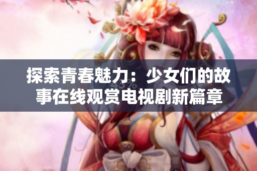 探索青春魅力：少女们的故事在线观赏电视剧新篇章