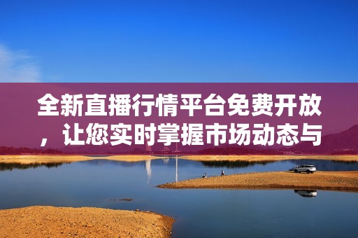 全新直播行情平台免费开放，让您实时掌握市场动态与资讯。