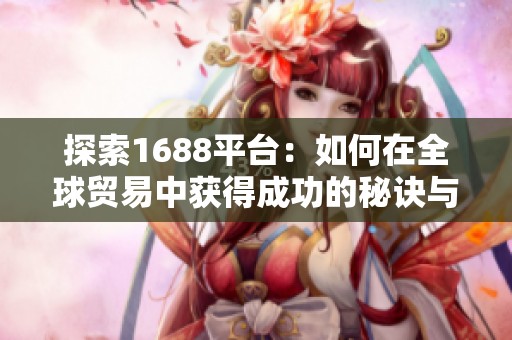 探索1688平台：如何在全球贸易中获得成功的秘诀与技巧