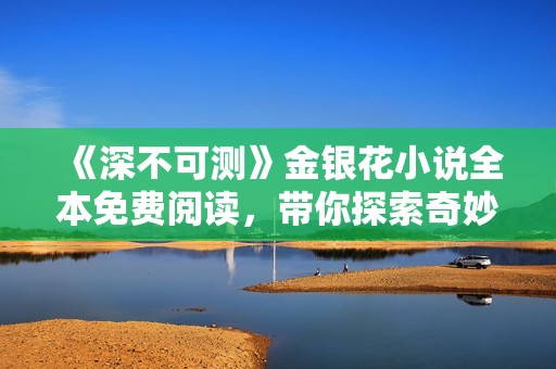 《深不可测》金银花小说全本免费阅读，带你探索奇妙的故事世界