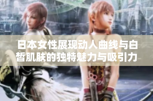 日本女性展现动人曲线与白皙肌肤的独特魅力与吸引力
