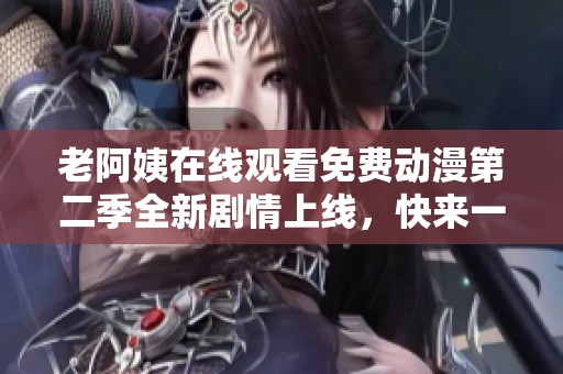 老阿姨在线观看免费动漫第二季全新剧情上线，快来一起探讨吧！